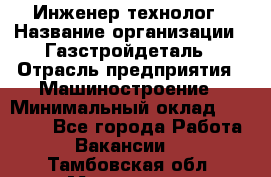 Инженер-технолог › Название организации ­ Газстройдеталь › Отрасль предприятия ­ Машиностроение › Минимальный оклад ­ 30 000 - Все города Работа » Вакансии   . Тамбовская обл.,Моршанск г.